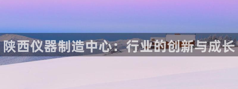 cq9电子怎么下架了：陕西仪器制造中心：行业的创新与成长