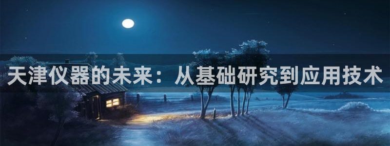 传奇电子cq9哪些比较好爆分：天津仪器的未来：从基础研究到应