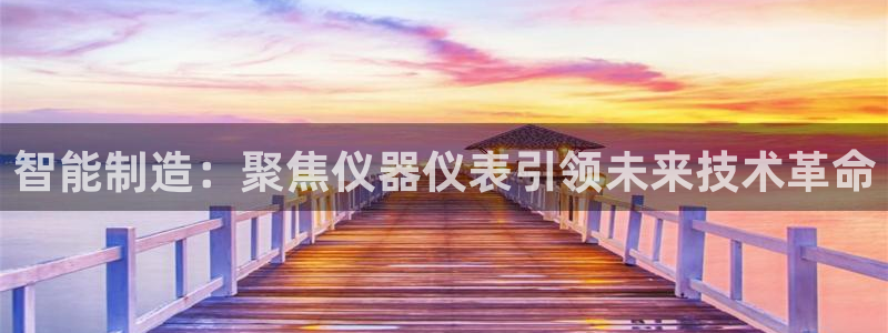玩cq9电子：智能制造：聚焦仪器仪表引领未来技术革命