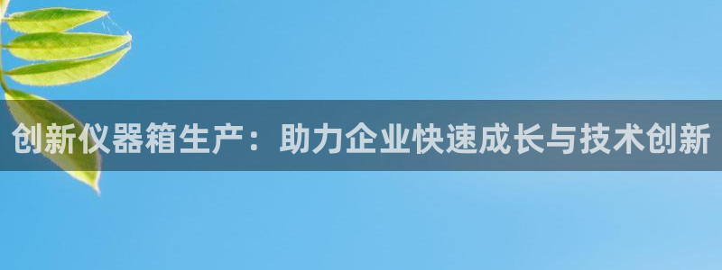 cq9电子关羽：创新仪器箱生产：助力企业快速成长与技术创新