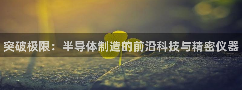 CQ9电子中奖图片：突破极限：半导体制造的前沿科技与精密仪器