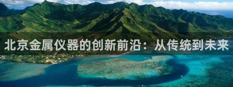 cq9电子 接口：北京金属仪器的创新前沿：从传统到未来