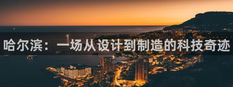 cq9电子游戏掉线：哈尔滨：一场从设计到制造的科技奇迹