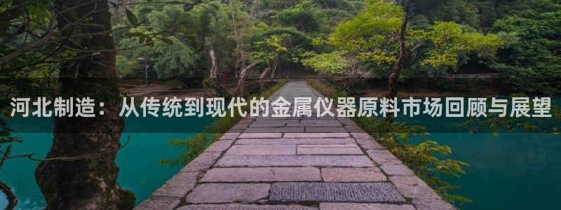 cq9电子传奇海神：河北制造：从传统到现代的金属仪器原料市场
