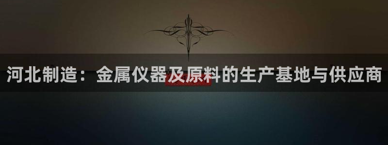 cq9电子试玩版：河北制造：金属仪器及原料的生产基地与供应商