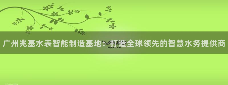 cq9传奇电子游戏：广州兆基水表智能制造基地：打造全球领先的