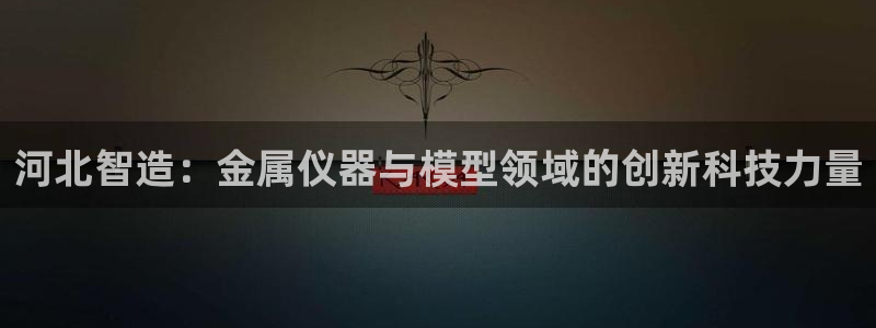 cq9电子试玩技巧：河北智造：金属仪器与模型领域的创新科技力