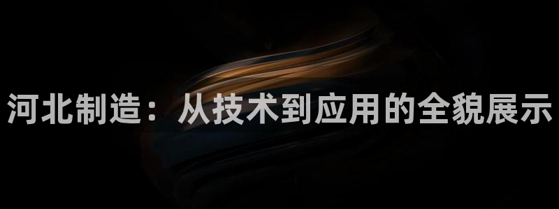 传奇电子cq9火神：河北制造：从技术到应用的全貌展示