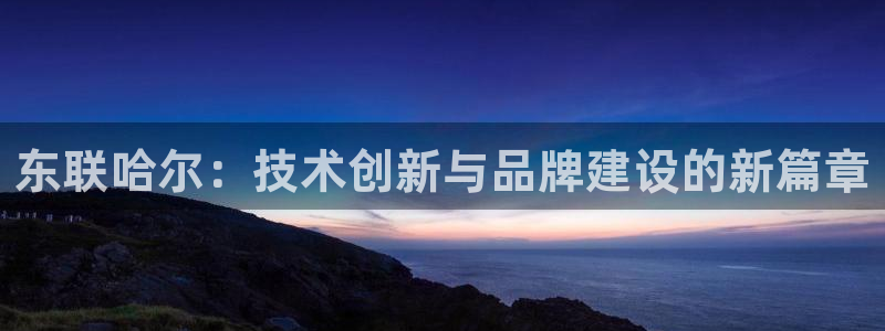 cq9传奇电子系列：东联哈尔：技术创新与品牌建设的新篇章
