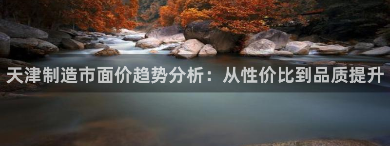 cq9电子大奖火凤凰：天津制造市面价趋势分析：从性价比到品质