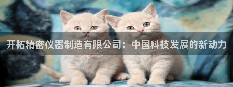 cq9电子666：开拓精密仪器制造有限公司：中国科技发展的新