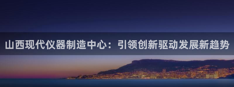 cq9电子官网：山西现代仪器制造中心：引领创新驱动发展新趋势