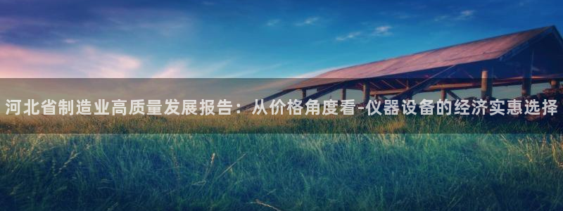 CQ9电子官网98db：河北省制造业高质量发展报告：从价格角