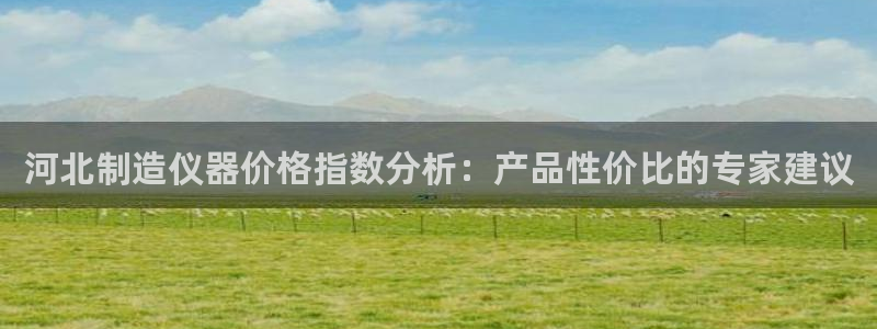 cq9电子爆分集锦：河北制造仪器价格指数分析：产品性价比的专