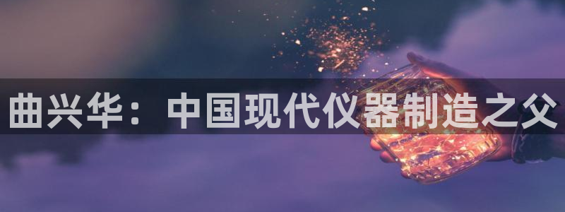 cq9电子妈祖传奇：曲兴华：中国现代仪器制造之父