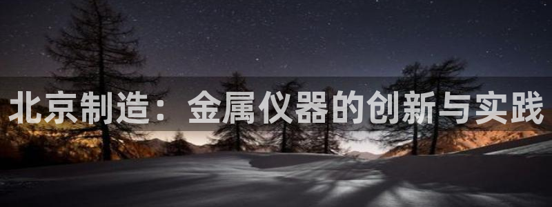 CQ9电子放水：北京制造：金属仪器的创新与实践