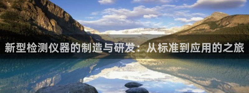 cq9传奇电子维护公告：新型检测仪器的制造与研发：从标准到应