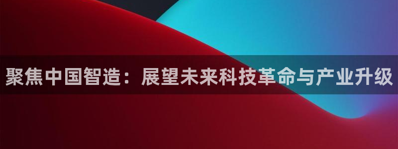 cq9电子钟馗：聚焦中国智造：展望未来科技革命与产业升级