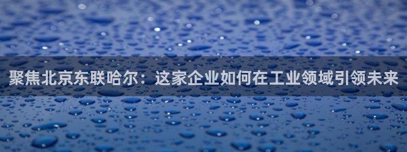 cq9电子游艺教程：聚焦北京东联哈尔：这家企业如何在工业领域