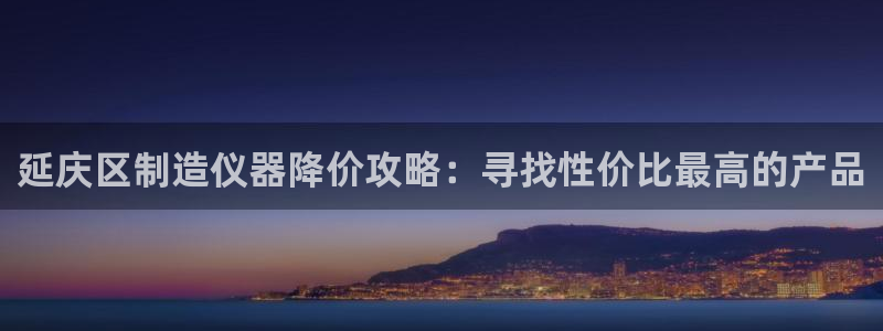 旺旺之家cq9电子宝石：延庆区制造仪器降价攻略：寻找性价比最
