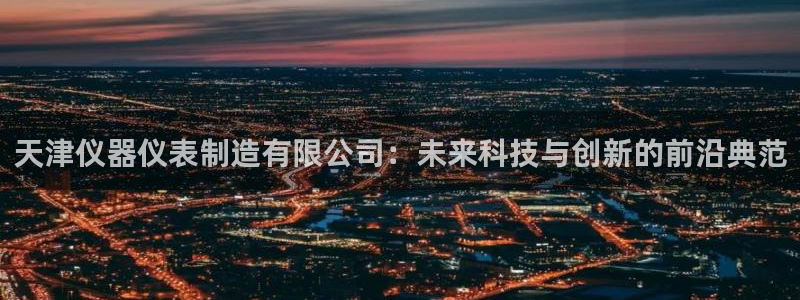 cq9传奇电子冠军：天津仪器仪表制造有限公司：未来科技与创新