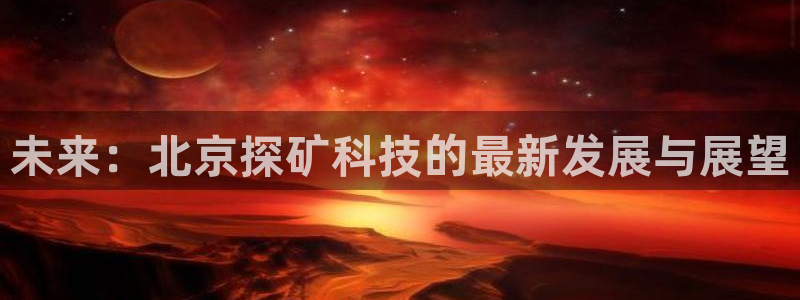 cq9电子排行榜：未来：北京探矿科技的最新发展与展望