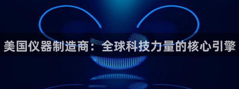 cq9电子技巧心得：美国仪器制造商：全球科技力量的核心引擎