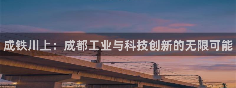 cq9电子辅助功能：成铁川上：成都工业与科技创新的无限可能