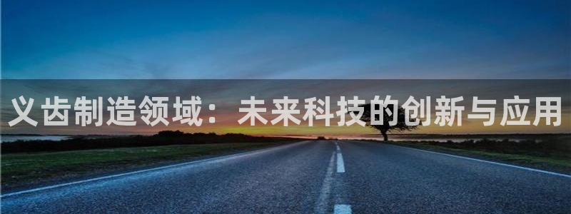 cq9电子水世界：义齿制造领域：未来科技的创新与应用