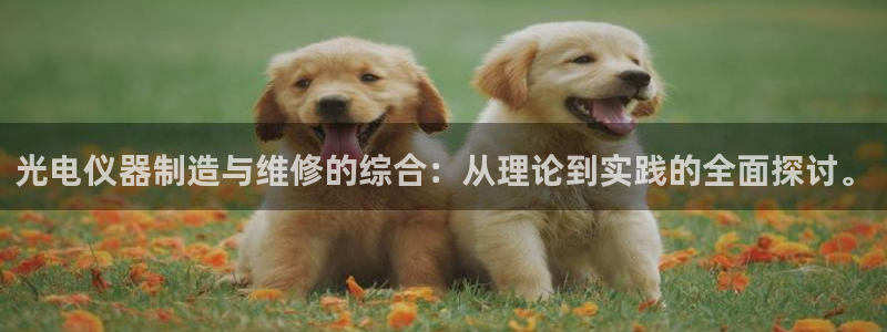 cq9电子官方网址：光电仪器制造与维修的综合：从理论到实践的