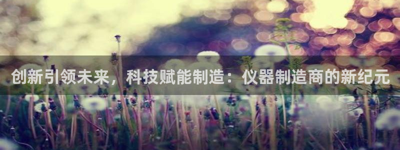 cq9电子游艺大奖视频：创新引领未来，科技赋能制造：仪器制造