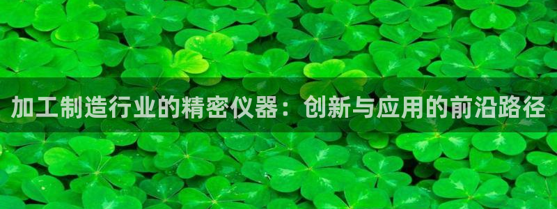 cq9电子游戏破解：加工制造行业的精密仪器：创新与应用的前沿
