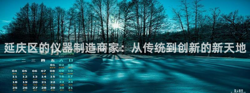 cq9电子体验版：延庆区的仪器制造商家：从传统到创新的新天地