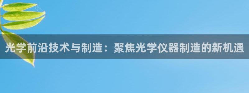 cq9电子火神视频：光学前沿技术与制造：聚焦光学仪器制造的新