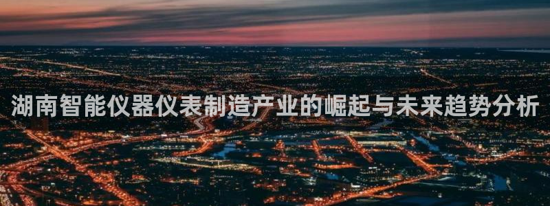 cq9电子森林舞会：湖南智能仪器仪表制造产业的崛起与未来趋势