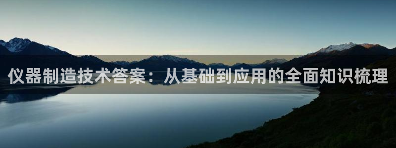 cq9电子武圣技巧：仪器制造技术答案：从基础到应用的全面知识