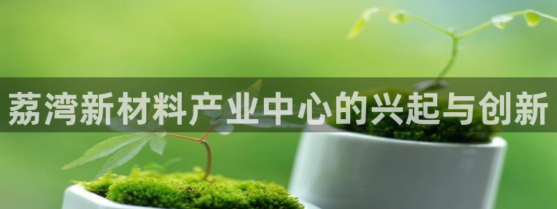 cq9电子黑豹：荔湾新材料产业中心的兴起与创新