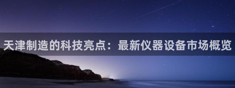 电子爆分cq9：天津制造的科技亮点：最新仪器设备市场概览