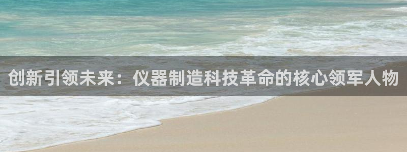 cq9传奇电子技巧：创新引领未来：仪器制造科技革命的核心领军