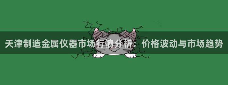 cq9电子放水规律：天津制造金属仪器市场行情分析：价格波动与