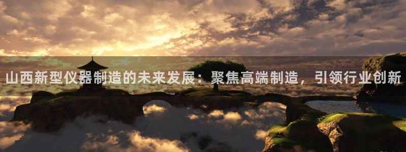 cq9电子大奖视频：山西新型仪器制造的未来发展：聚焦高端制造