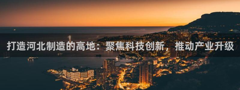 CQ9传奇电子蹦迪：打造河北制造的高地：聚焦科技创新，推动产