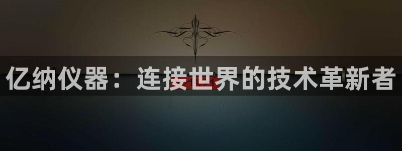 电子cq9跑得快：亿纳仪器：连接世界的技术革新者
