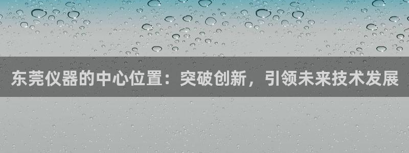cq9好玩电子：东莞仪器的中心位置：突破创新，引领未来技术发