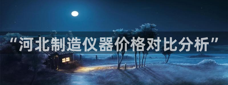 电子cq9送：“河北制造仪器价格对比分析”